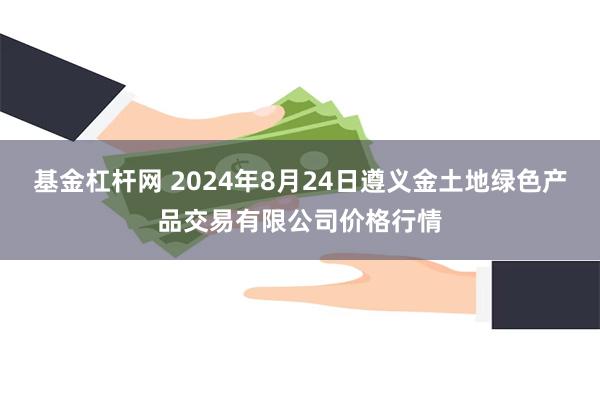 基金杠杆网 2024年8月24日遵义金土地绿色产品交易有限公司价格行情