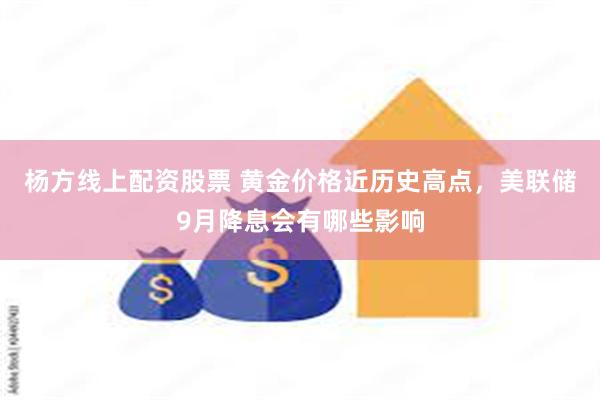 杨方线上配资股票 黄金价格近历史高点，美联储9月降息会有哪些影响