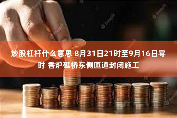 炒股杠杆什么意思 8月31日21时至9月16日零时 香炉礁桥东侧匝道封闭施工