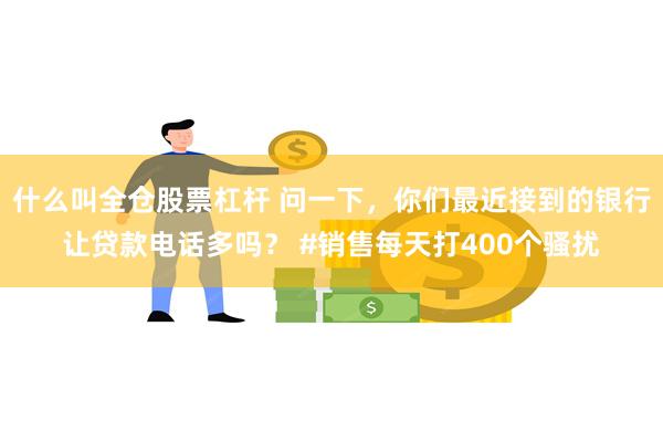 什么叫全仓股票杠杆 问一下，你们最近接到的银行让贷款电话多吗？ #销售每天打400个骚扰