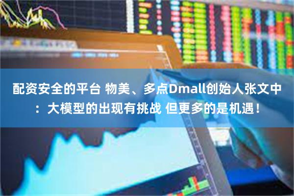 配资安全的平台 物美、多点Dmall创始人张文中：大模型的出现有挑战 但更多的是机遇！