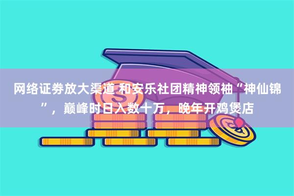 网络证劵放大渠道 和安乐社团精神领袖“神仙锦”，巅峰时日入数十万，晚年开鸡煲店