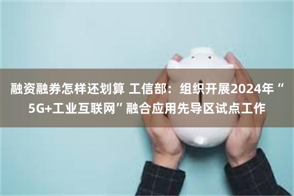 融资融券怎样还划算 工信部：组织开展2024年“5G+工业互联网”融合应用先导区试点工作