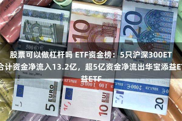 股票可以做杠杆吗 ETF资金榜：5只沪深300ETF合计资金净流入13.2亿，超5亿资金净流出华宝添益ETF