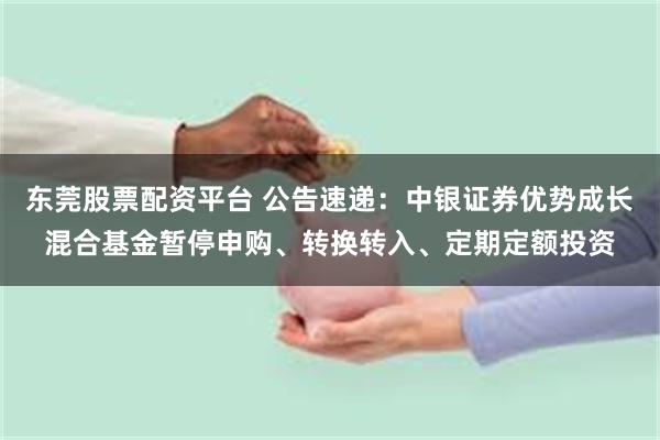 东莞股票配资平台 公告速递：中银证券优势成长混合基金暂停申购、转换转入、定期定额投资