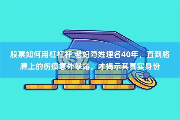 股票如何用杠杠杆 老妇隐姓埋名40年，直到胳膊上的伤痕意外暴露，才揭示其真实身份