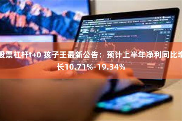 股票杠杆t+0 孩子王最新公告：预计上半年净利同比增长10.71%-19.34%