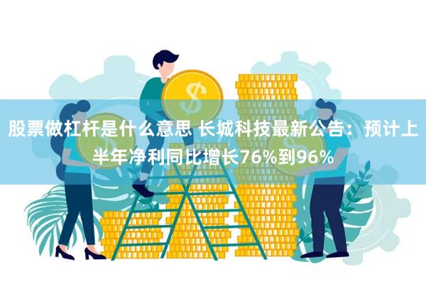 股票做杠杆是什么意思 长城科技最新公告：预计上半年净利同比增长76%到96%