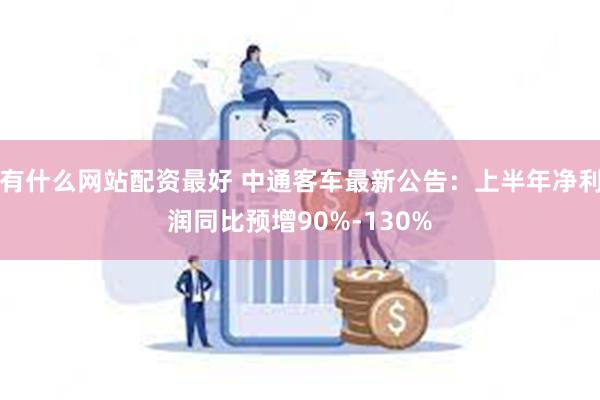 有什么网站配资最好 中通客车最新公告：上半年净利润同比预增90%-130%