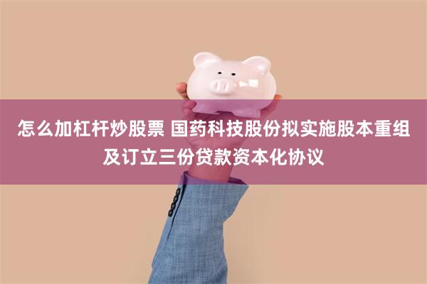 怎么加杠杆炒股票 国药科技股份拟实施股本重组及订立三份贷款资本化协议