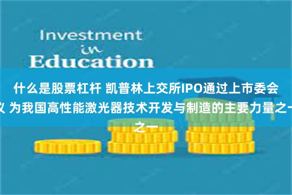 什么是股票杠杆 凯普林上交所IPO通过上市委会议 为我国高性能激光器技术开发与制造的主要力量之一