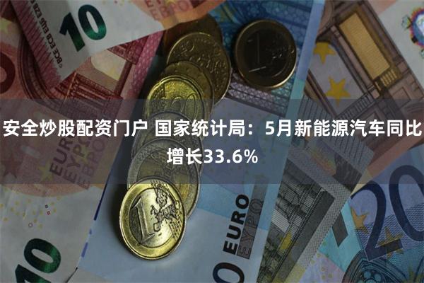 安全炒股配资门户 国家统计局：5月新能源汽车同比增长33.6%