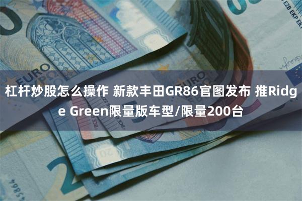 杠杆炒股怎么操作 新款丰田GR86官图发布 推Ridge Green限量版车型/限量200台