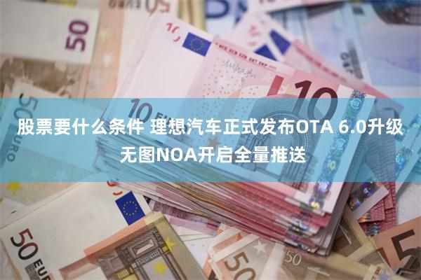 股票要什么条件 理想汽车正式发布OTA 6.0升级 无图NOA开启全量推送