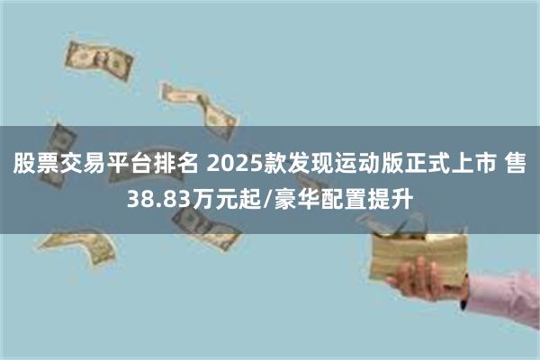 股票交易平台排名 2025款发现运动版正式上市 售38.83万元起/豪华配置提升