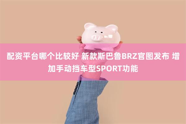 配资平台哪个比较好 新款斯巴鲁BRZ官图发布 增加手动挡车型SPORT功能