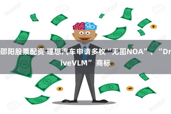 邵阳股票配资 理想汽车申请多枚“无图NOA”、“DriveVLM” 商标