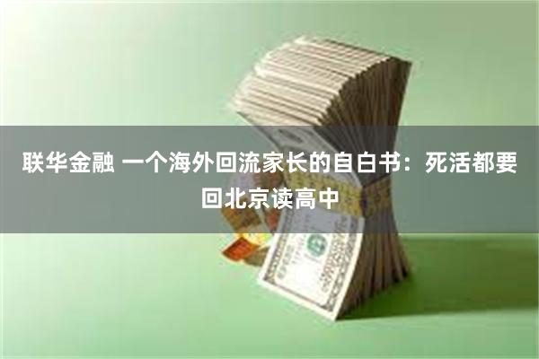 联华金融 一个海外回流家长的自白书：死活都要回北京读高中