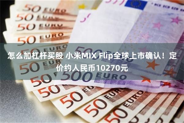 怎么加杠杆买股 小米MIX Flip全球上市确认！定价约人民币10270元