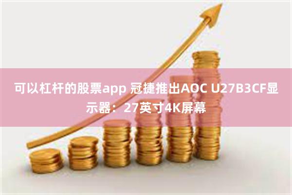 可以杠杆的股票app 冠捷推出AOC U27B3CF显示器：27英寸4K屏幕