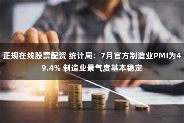 正规在线股票配资 统计局：7月官方制造业PMI为49.4% 制造业景气度基本稳定