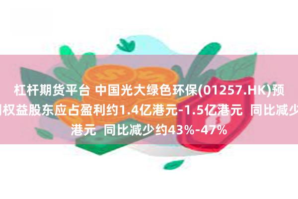 杠杆期货平台 中国光大绿色环保(01257.HK)预计上半年公司权益股东应占盈利约1.4亿港元-1.5亿港元  同比减少约43%-47%