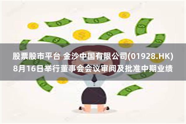 股票股市平台 金沙中国有限公司(01928.HK)8月16日举行董事会会议审阅及批准中期业绩