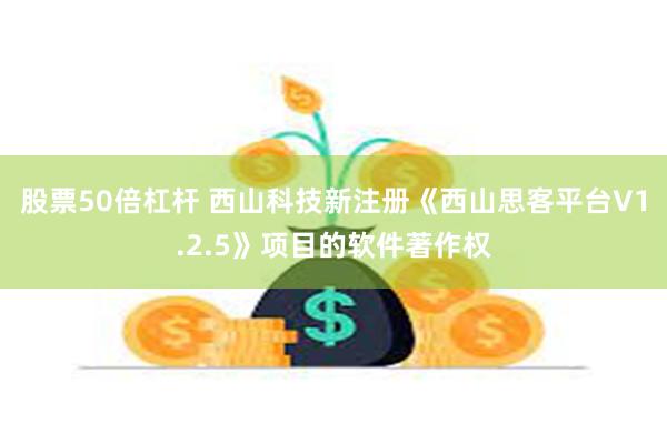 股票50倍杠杆 西山科技新注册《西山思客平台V1.2.5》项目的软件著作权