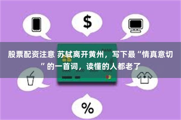 股票配资注意 苏轼离开黄州，写下最“情真意切”的一首词，读懂的人都老了