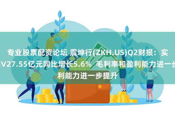 专业股票配资论坛 震坤行(ZKH.US)Q2财报：实现GMV27.55亿元同比增长5.6%  毛利率和盈利能力进一步提升