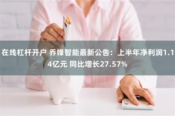 在线杠杆开户 乔锋智能最新公告：上半年净利润1.14亿元 同比增长27.57%