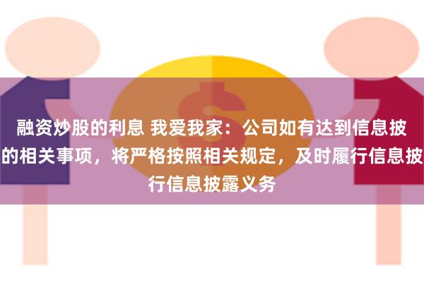 融资炒股的利息 我爱我家：公司如有达到信息披露标准的相关事项，将严格按照相关规定，及时履行信息披露义务