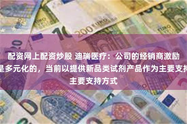 配资网上配资炒股 迪瑞医疗：公司的经销商激励措施是多元化的，当前以提供新品类试剂产品作为主要支持方式