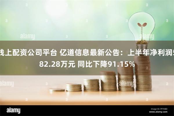 线上配资公司平台 亿道信息最新公告：上半年净利润582.28万元 同比下降91.15%