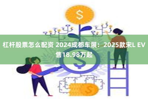 杠杆股票怎么配资 2024成都车展：2025款宋L EV售18.98万起