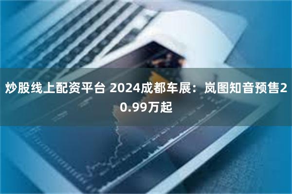 炒股线上配资平台 2024成都车展：岚图知音预售20.99万起