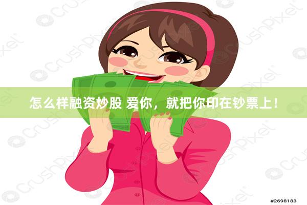 怎么样融资炒股 爱你，就把你印在钞票上！