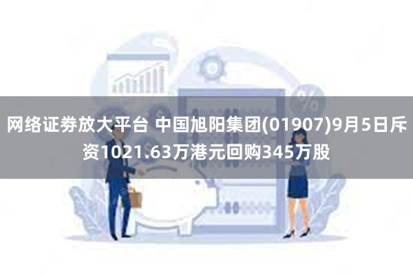 网络证劵放大平台 中国旭阳集团(01907)9月5日斥资1021.63万港元回购345万股