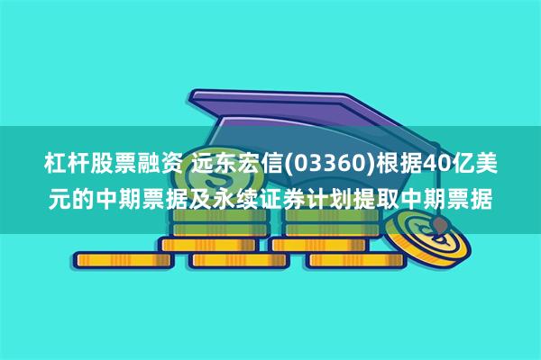 杠杆股票融资 远东宏信(03360)根据40亿美元的中期票据及永续证券计划提取中期票据