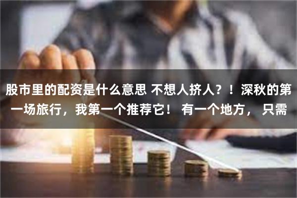 股市里的配资是什么意思 不想人挤人？！深秋的第一场旅行，我第一个推荐它！ 有一个地方， 只需