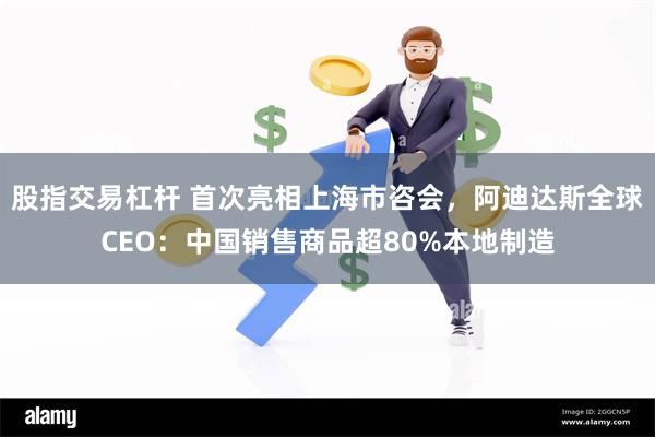 股指交易杠杆 首次亮相上海市咨会，阿迪达斯全球CEO：中国销售商品超80%本地制造