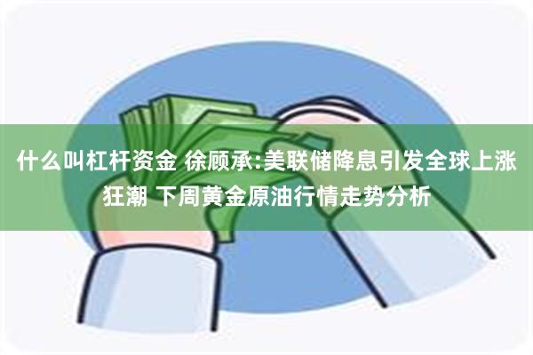 什么叫杠杆资金 徐顾承:美联储降息引发全球上涨狂潮 下周黄金原油行情走势分析