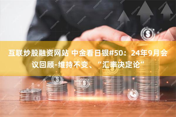 互联炒股融资网站 中金看日银#50：24年9月会议回顾-维持不变、“汇率决定论”