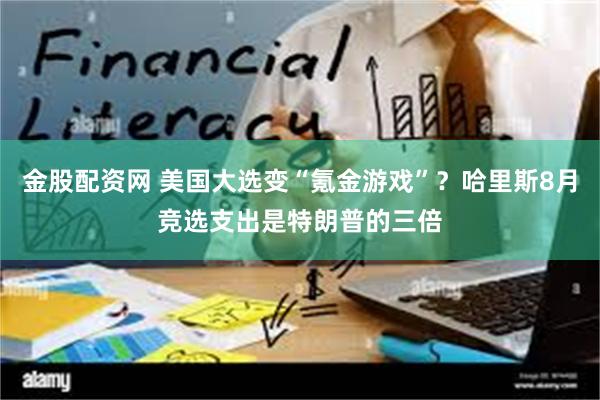 金股配资网 美国大选变“氪金游戏”？哈里斯8月竞选支出是特朗普的三倍