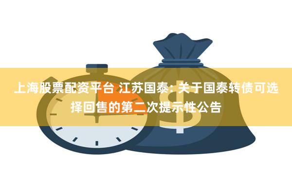 上海股票配资平台 江苏国泰: 关于国泰转债可选择回售的第二次提示性公告