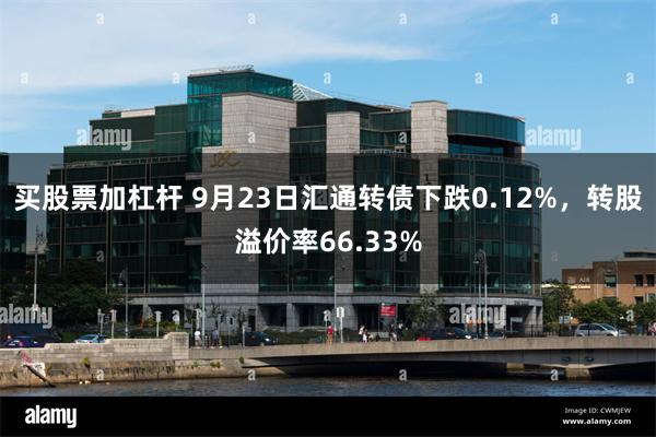 买股票加杠杆 9月23日汇通转债下跌0.12%，转股溢价率66.33%