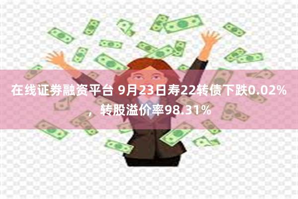 在线证劵融资平台 9月23日寿22转债下跌0.02%，转股溢价率98.31%