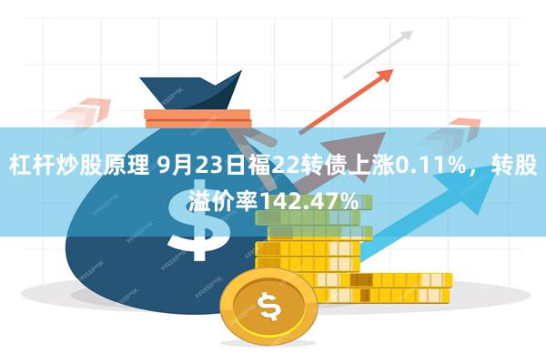 杠杆炒股原理 9月23日福22转债上涨0.11%，转股溢价率142.47%