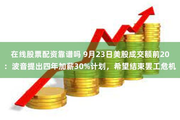 在线股票配资靠谱吗 9月23日美股成交额前20：波音提出四年加薪30%计划，希望结束罢工危机