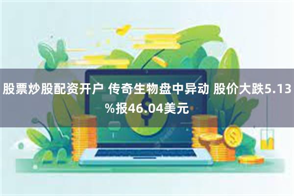 股票炒股配资开户 传奇生物盘中异动 股价大跌5.13%报46.04美元